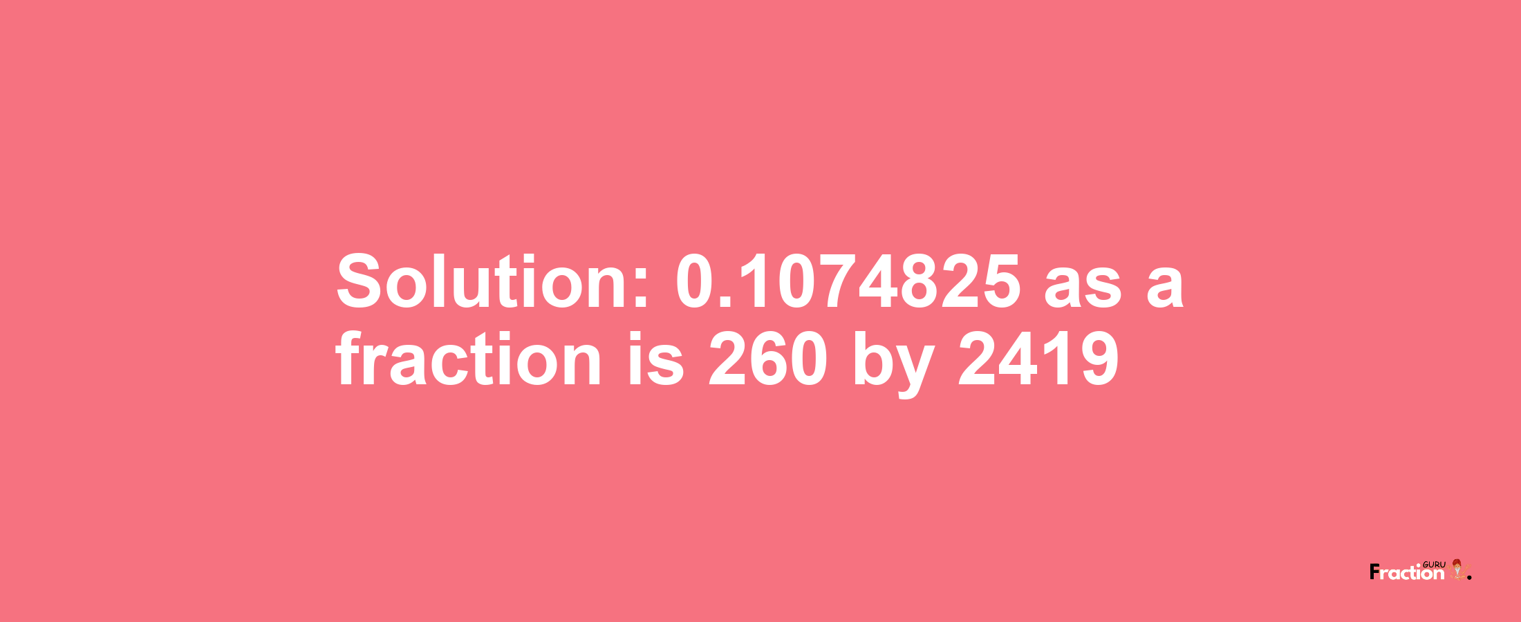 Solution:0.1074825 as a fraction is 260/2419